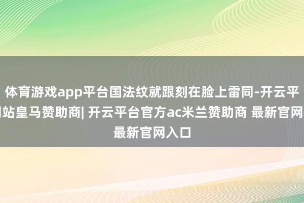 体育游戏app平台国法纹就跟刻在脸上雷同-开云平台网站皇马赞助商| 开云平台官方ac米兰赞助商 最新官网入口
