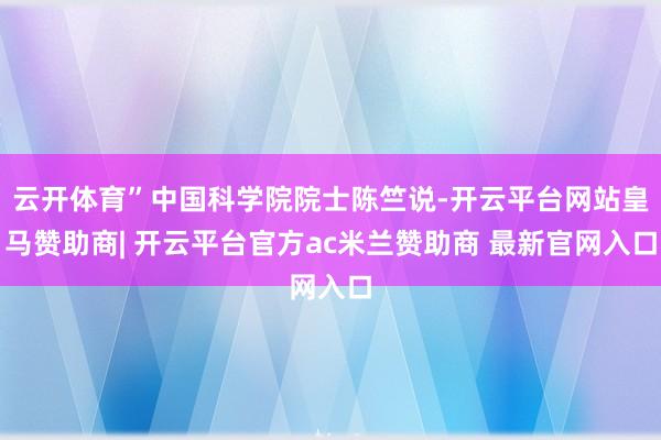 云开体育”中国科学院院士陈竺说-开云平台网站皇马赞助商| 开云平台官方ac米兰赞助商 最新官网入口