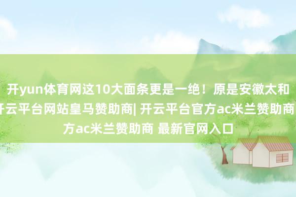 开yun体育网这10大面条更是一绝！原是安徽太和的羊肉板面-开云平台网站皇马赞助商| 开云平台官方ac米兰赞助商 最新官网入口