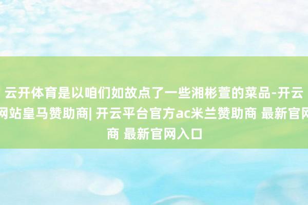 云开体育是以咱们如故点了一些湘彬萱的菜品-开云平台网站皇马赞助商| 开云平台官方ac米兰赞助商 最新官网入口