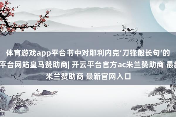 体育游戏app平台书中对耶利内克‘刀锋般长句’的认识-开云平台网站皇马赞助商| 开云平台官方ac米兰赞助商 最新官网入口
