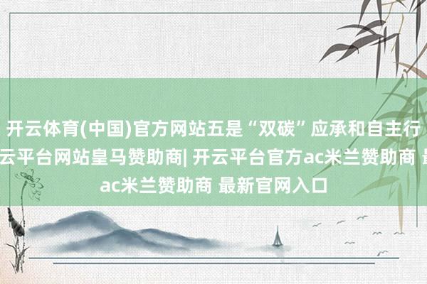 开云体育(中国)官方网站五是“双碳”应承和自主行径的相关-开云平台网站皇马赞助商| 开云平台官方ac米兰赞助商 最新官网入口