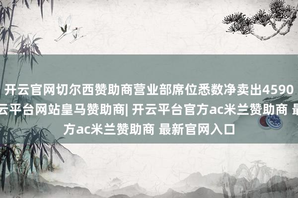 开云官网切尔西赞助商营业部席位悉数净卖出4590.43万元-开云平台网站皇马赞助商| 开云平台官方ac米兰赞助商 最新官网入口