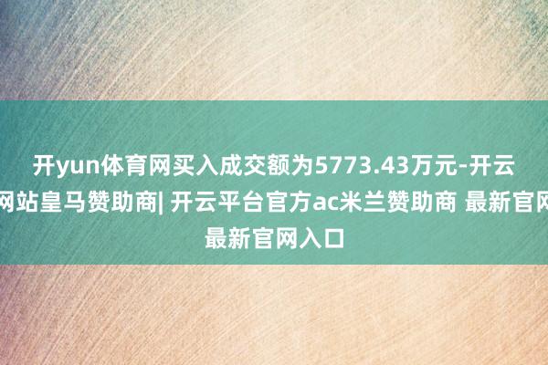 开yun体育网买入成交额为5773.43万元-开云平台网站皇马赞助商| 开云平台官方ac米兰赞助商 最新官网入口