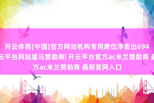 开云体育(中国)官方网站机构专用席位净卖出694.27万元-开云平台网站皇马赞助商| 开云平台官方ac米兰赞助商 最新官网入口