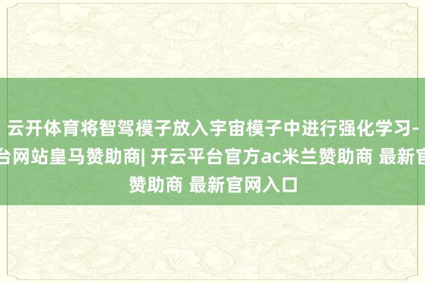 云开体育将智驾模子放入宇宙模子中进行强化学习-开云平台网站皇马赞助商| 开云平台官方ac米兰赞助商 最新官网入口