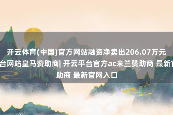 开云体育(中国)官方网站融资净卖出206.07万元-开云平台网站皇马赞助商| 开云平台官方ac米兰赞助商 最新官网入口