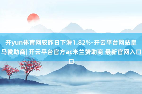 开yun体育网较昨日下滑1.82%-开云平台网站皇马赞助商| 开云平台官方ac米兰赞助商 最新官网入口