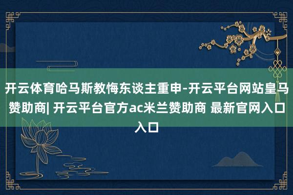 开云体育哈马斯教悔东谈主重申-开云平台网站皇马赞助商| 开云平台官方ac米兰赞助商 最新官网入口