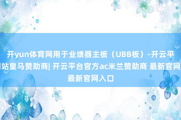 开yun体育网用于业绩器主板（UBB板）-开云平台网站皇马赞助商| 开云平台官方ac米兰赞助商 最新官网入口