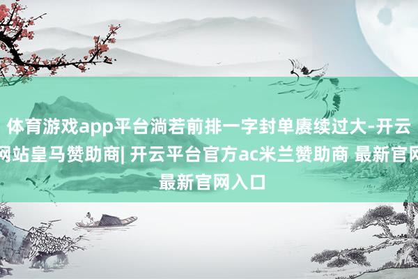 体育游戏app平台淌若前排一字封单赓续过大-开云平台网站皇马赞助商| 开云平台官方ac米兰赞助商 最新官网入口