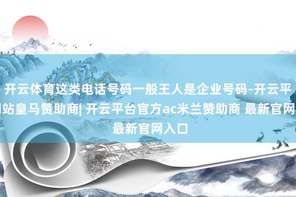 开云体育这类电话号码一般王人是企业号码-开云平台网站皇马赞助商| 开云平台官方ac米兰赞助商 最新官网入口