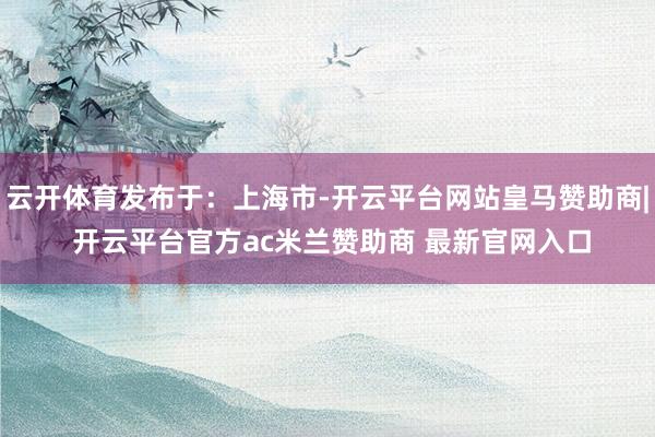 云开体育发布于：上海市-开云平台网站皇马赞助商| 开云平台官方ac米兰赞助商 最新官网入口