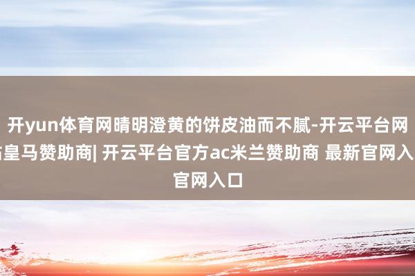 开yun体育网晴明澄黄的饼皮油而不腻-开云平台网站皇马赞助商| 开云平台官方ac米兰赞助商 最新官网入口