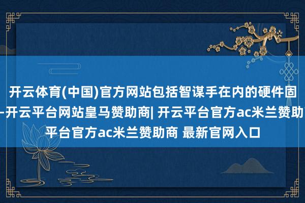 开云体育(中国)官方网站包括智谋手在内的硬件固然不够好但够用-开云平台网站皇马赞助商| 开云平台官方ac米兰赞助商 最新官网入口