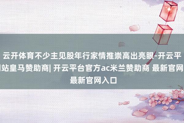 云开体育不少主见股年行家情推崇高出亮眼-开云平台网站皇马赞助商| 开云平台官方ac米兰赞助商 最新官网入口