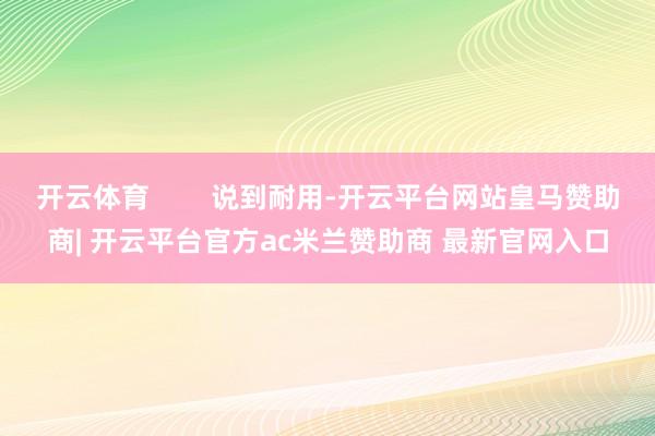 开云体育        说到耐用-开云平台网站皇马赞助商| 开云平台官方ac米兰赞助商 最新官网入口