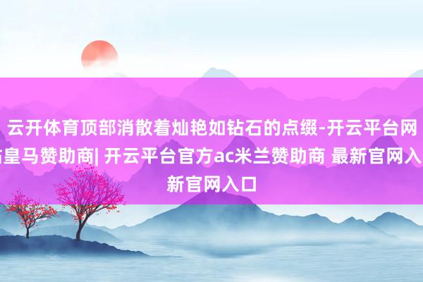 云开体育顶部消散着灿艳如钻石的点缀-开云平台网站皇马赞助商| 开云平台官方ac米兰赞助商 最新官网入口