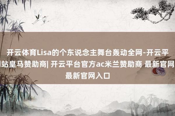 开云体育Lisa的个东说念主舞台轰动全网-开云平台网站皇马赞助商| 开云平台官方ac米兰赞助商 最新官网入口