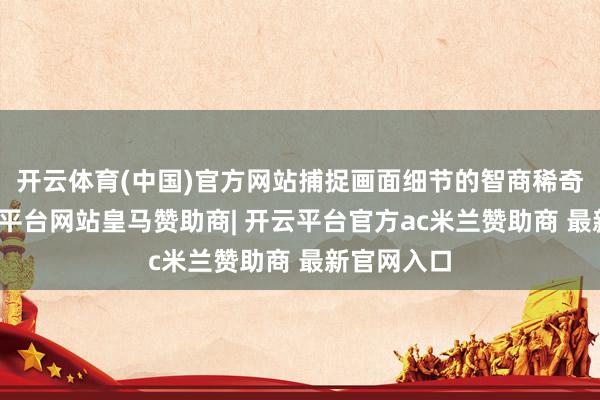 开云体育(中国)官方网站捕捉画面细节的智商稀奇出色-开云平台网站皇马赞助商| 开云平台官方ac米兰赞助商 最新官网入口