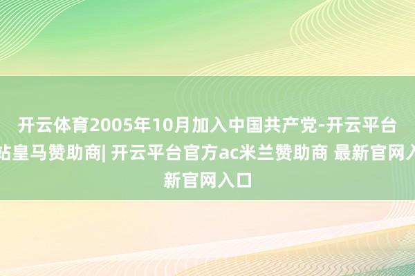 开云体育2005年10月加入中国共产党-开云平台网站皇马赞助商| 开云平台官方ac米兰赞助商 最新官网入口