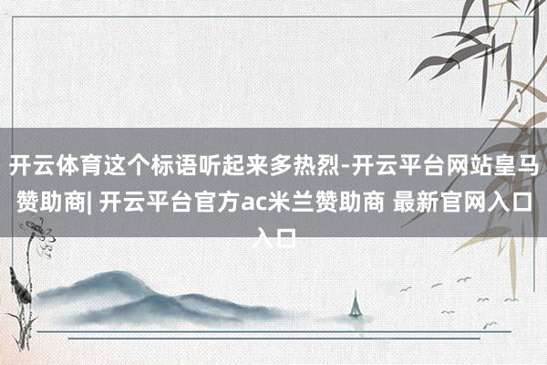 开云体育这个标语听起来多热烈-开云平台网站皇马赞助商| 开云平台官方ac米兰赞助商 最新官网入口