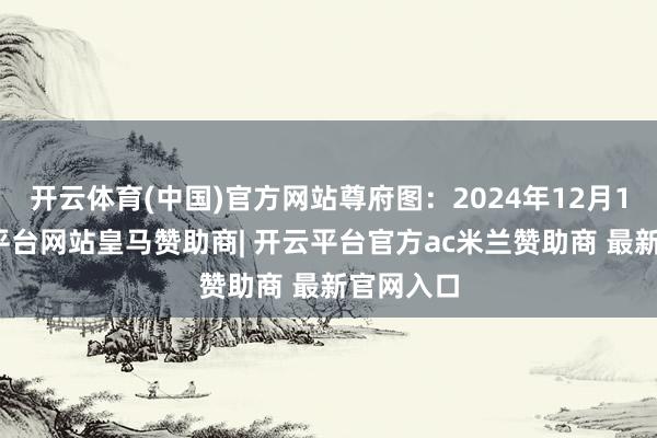 开云体育(中国)官方网站尊府图：2024年12月1日-开云平台网站皇马赞助商| 开云平台官方ac米兰赞助商 最新官网入口