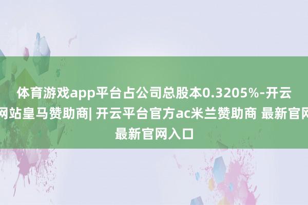 体育游戏app平台占公司总股本0.3205%-开云平台网站皇马赞助商| 开云平台官方ac米兰赞助商 最新官网入口