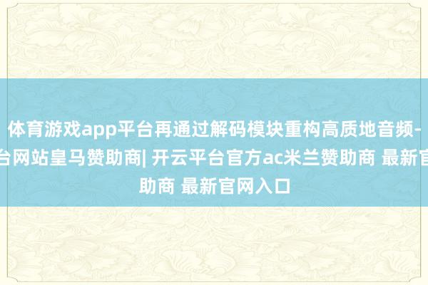 体育游戏app平台再通过解码模块重构高质地音频-开云平台网站皇马赞助商| 开云平台官方ac米兰赞助商 最新官网入口
