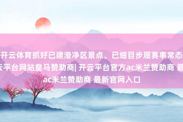 开云体育抓好已建澄净区景点、已细目步履赛事常态化开动-开云平台网站皇马赞助商| 开云平台官方ac米兰赞助商 最新官网入口