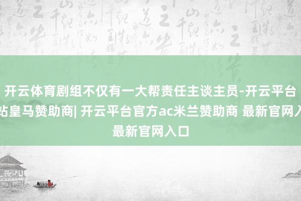 开云体育剧组不仅有一大帮责任主谈主员-开云平台网站皇马赞助商| 开云平台官方ac米兰赞助商 最新官网入口