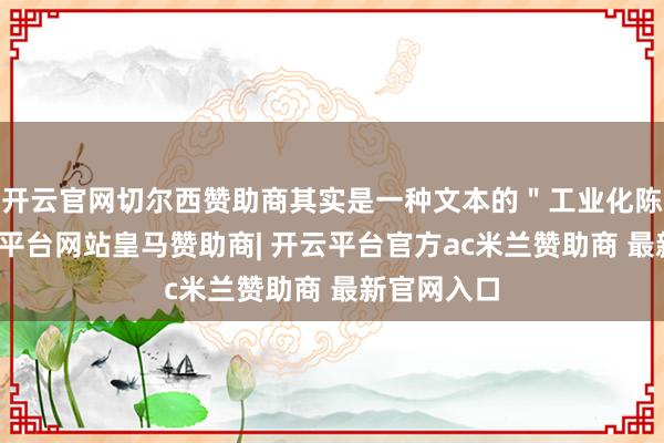 开云官网切尔西赞助商其实是一种文本的＂工业化陈迹＂-开云平台网站皇马赞助商| 开云平台官方ac米兰赞助商 最新官网入口
