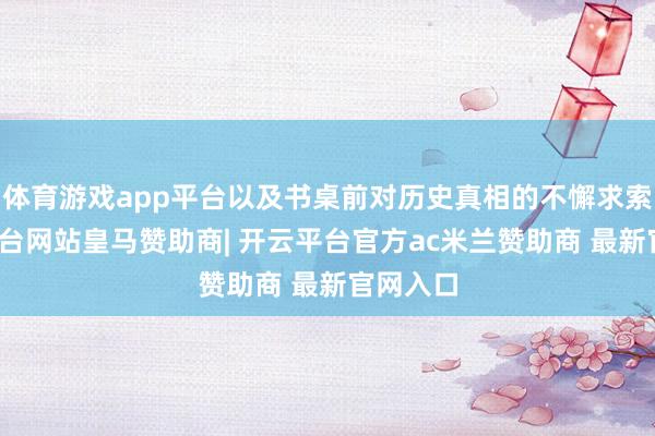 体育游戏app平台以及书桌前对历史真相的不懈求索-开云平台网站皇马赞助商| 开云平台官方ac米兰赞助商 最新官网入口