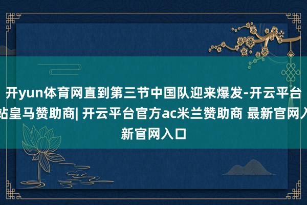 开yun体育网直到第三节中国队迎来爆发-开云平台网站皇马赞助商| 开云平台官方ac米兰赞助商 最新官网入口