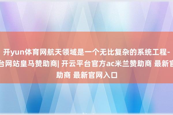 开yun体育网航天领域是一个无比复杂的系统工程-开云平台网站皇马赞助商| 开云平台官方ac米兰赞助商 最新官网入口