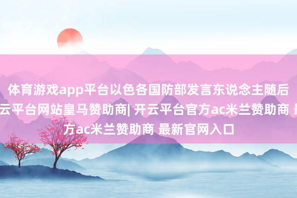 体育游戏app平台以色各国防部发言东说念主随后发表声明-开云平台网站皇马赞助商| 开云平台官方ac米兰赞助商 最新官网入口