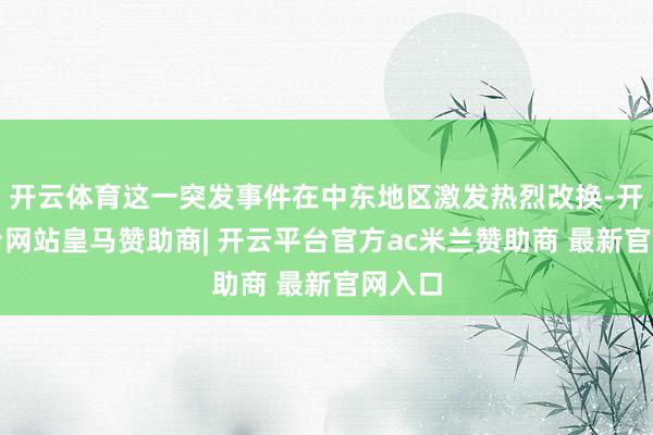 开云体育这一突发事件在中东地区激发热烈改换-开云平台网站皇马赞助商| 开云平台官方ac米兰赞助商 最新官网入口