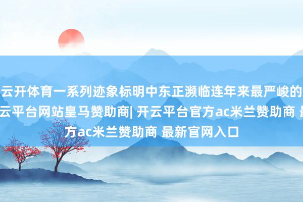 云开体育一系列迹象标明中东正濒临连年来最严峻的安全挑战-开云平台网站皇马赞助商| 开云平台官方ac米兰赞助商 最新官网入口