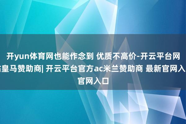 开yun体育网也能作念到 优质不高价-开云平台网站皇马赞助商| 开云平台官方ac米兰赞助商 最新官网入口