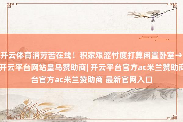 开云体育消劳苦在线!积家艰涩忖度打算闲置卧室→千里浸式书斋-开云平台网站皇马赞助商| 开云平台官方ac米兰赞助商 最新官网入口