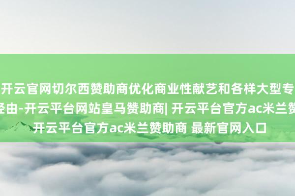 开云官网切尔西赞助商优化商业性献艺和各样大型专家性文化活动审批经由-开云平台网站皇马赞助商| 开云平台官方ac米兰赞助商 最新官网入口