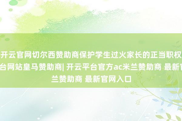 开云官网切尔西赞助商保护学生过火家长的正当职权-开云平台网站皇马赞助商| 开云平台官方ac米兰赞助商 最新官网入口