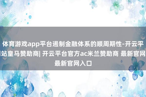 体育游戏app平台遏制金融体系的顺周期性-开云平台网站皇马赞助商| 开云平台官方ac米兰赞助商 最新官网入口