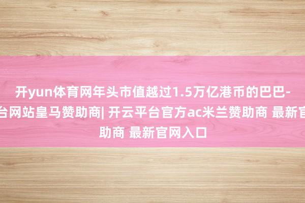 开yun体育网年头市值越过1.5万亿港币的巴巴-开云平台网站皇马赞助商| 开云平台官方ac米兰赞助商 最新官网入口