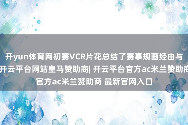 开yun体育网初赛VCR片花总结了赛事规画经由与选手备战风姿-开云平台网站皇马赞助商| 开云平台官方ac米兰赞助商 最新官网入口