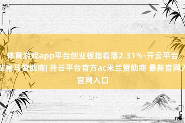 体育游戏app平台创业板指着落2.31%-开云平台网站皇马赞助商| 开云平台官方ac米兰赞助商 最新官网入口