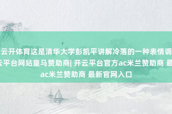 云开体育这是清华大学彭凯平讲解冷落的一种表情调整神气-开云平台网站皇马赞助商| 开云平台官方ac米兰赞助商 最新官网入口