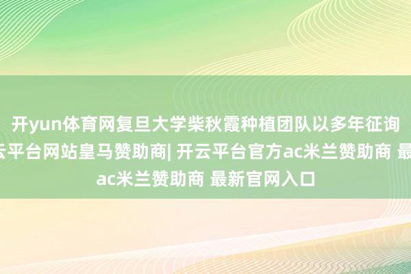 开yun体育网复旦大学柴秋霞种植团队以多年征询为依托-开云平台网站皇马赞助商| 开云平台官方ac米兰赞助商 最新官网入口
