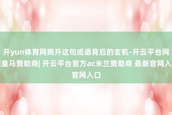 开yun体育网揭开这句成语背后的玄机-开云平台网站皇马赞助商| 开云平台官方ac米兰赞助商 最新官网入口