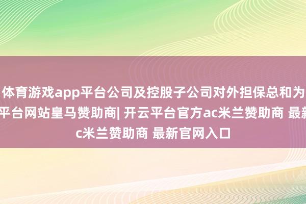 体育游戏app平台公司及控股子公司对外担保总和为310-开云平台网站皇马赞助商| 开云平台官方ac米兰赞助商 最新官网入口